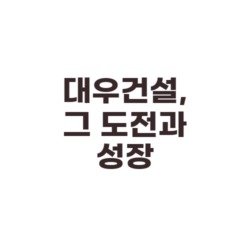 대우건설, 그 도전과 성장