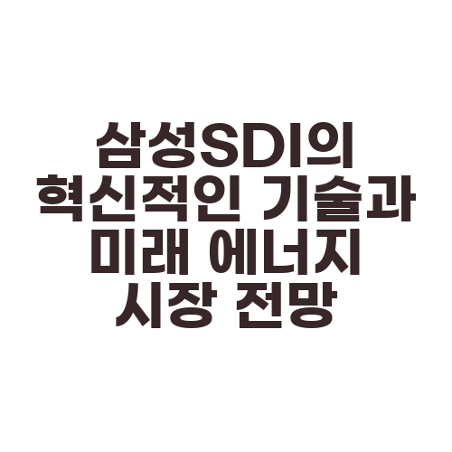 삼성SDI의 혁신적인 기술과 미래 에너지 시장 전망