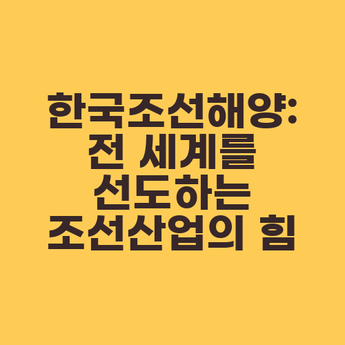 한국조선해양: 전 세계를 선도하는 조선산업의 힘