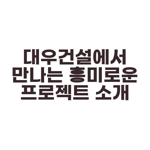 대우건설에서 만나는 흥미로운 프로젝트 소개